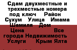 Сдам двухместные и трехместные номера под ключ. › Район ­ Сухум › Улица ­ Имама-Шамиля › Дом ­ 63 › Цена ­ 1000-1500 - Все города Недвижимость » Услуги   . Крым,Ялта
